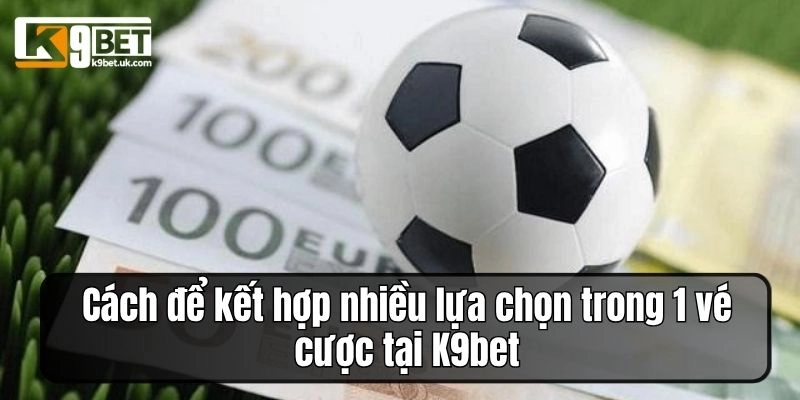 Cách để kết hợp nhiều lựa chọn trong 1 vé cược tại K9bet