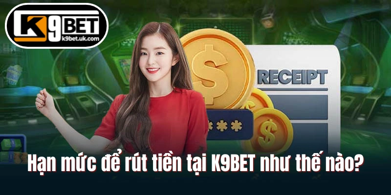 Hạn mức để rút tiền tại K9BET như thế nào?