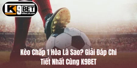 Kèo Chấp 1 Hòa Là Sao? Giải Đáp Chi Tiết Nhất Cùng K9BET