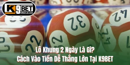 Lô Khung 2 Ngày Là Gì? Cách Vào Tiền Dễ Thắng Lớn Tại K9BET