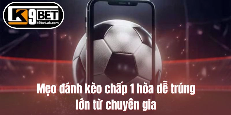 Mẹo đánh kèo chấp 1 hòa dễ trúng lớn từ chuyên gia