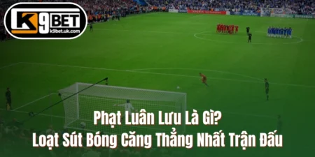 Phạt Luân Lưu Là Gì?Loạt Sút Bóng Căng Thẳng Nhất Trận Đấu