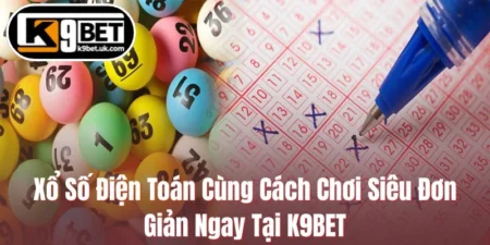 Xổ Số Điện Toán Cùng Cách Chơi Siêu Đơn Giản Ngay Tại K9BET