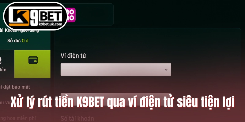 Xử lý rút tiền K9BET qua ví điện tử siêu tiện lợi